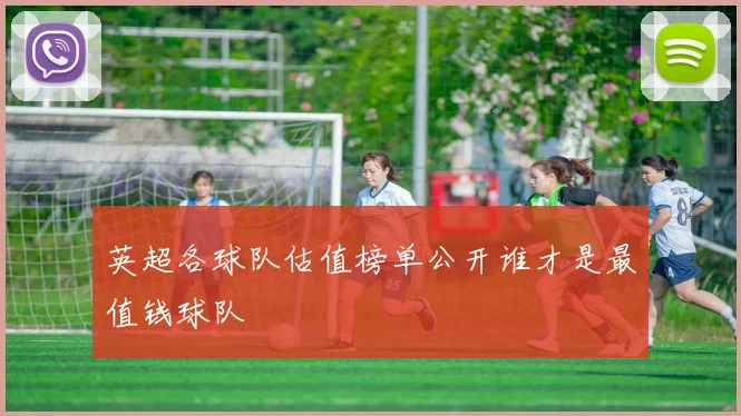 英超各球队估值榜单公开谁才是最值钱球队