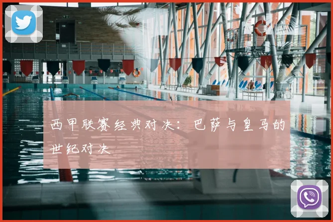 西甲联赛经典对决:巴萨与皇马的世纪对决