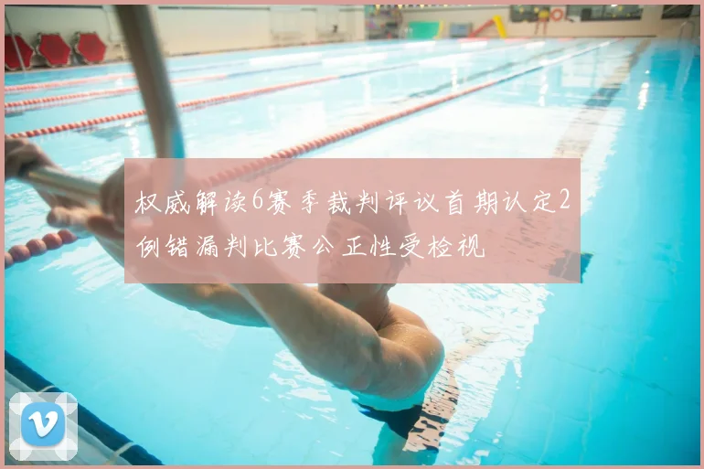 权威解读6赛季裁判评议首期认定2例错漏判比赛公正性受检视