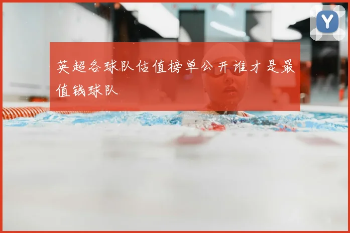 英超各球队估值榜单公开谁才是最值钱球队
