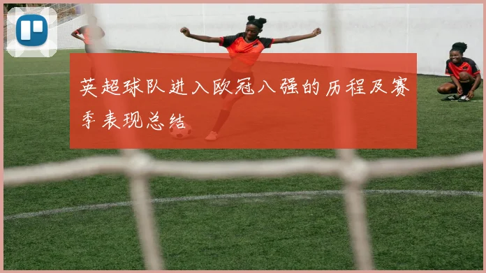 英超球队进入欧冠八强的历程及赛季表现总结