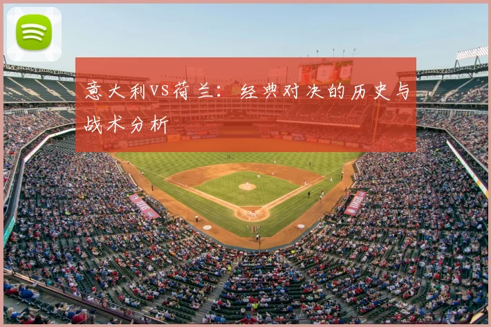 意大利vs荷兰：经典对决的历史与战术分析