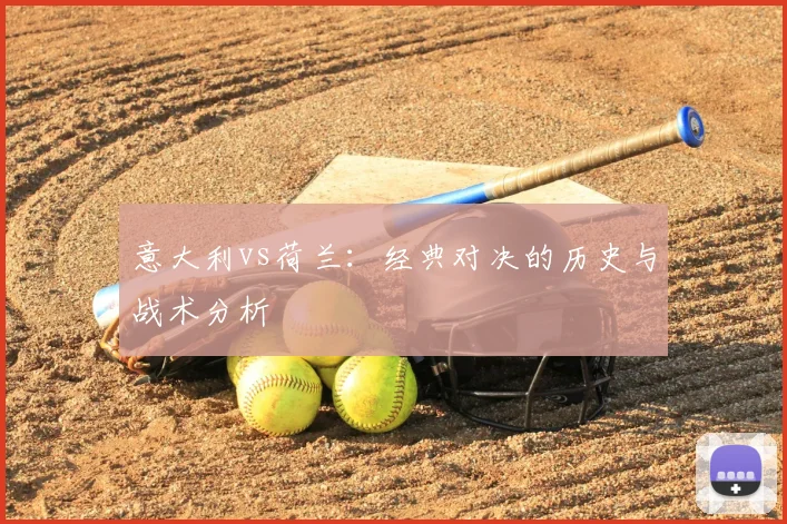 意大利vs荷兰：经典对决的历史与战术分析